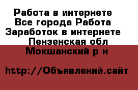 Работа в интернете - Все города Работа » Заработок в интернете   . Пензенская обл.,Мокшанский р-н